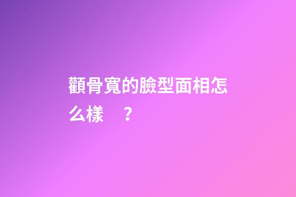 顴骨寬的臉型面相怎么樣？